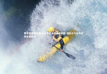 爱游戏体育在线-山东男篮高效进攻制胜 团队火力全开斩获关键胜利