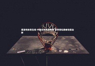 爱游戏体育在线-中国女排再创辉煌 世界排坛巅峰包揽金牌