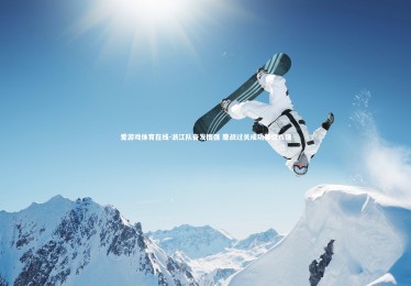 爱游戏体育在线-浙江队奋发图强 鏖战过关成功晋级八强