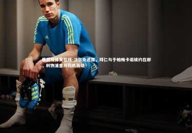 爱游戏体育在线-法尔克透露，拜仁与于帕梅卡诺续约在即，利物浦皇马伺机而动