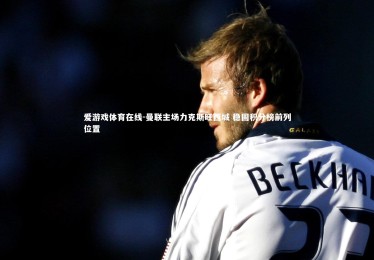 爱游戏体育在线-曼联主场力克斯旺西城 稳固积分榜前列位置