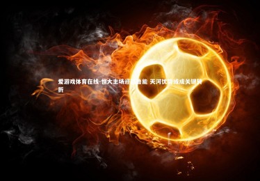 爱游戏体育在线-恒大主场迎战鲁能 天河优势或成关键转折