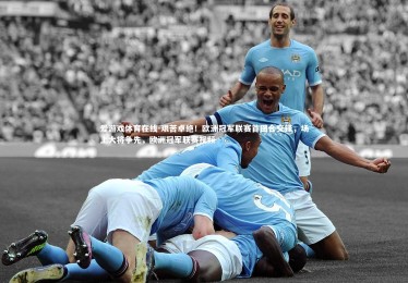 爱游戏体育在线-艰苦卓绝！欧洲冠军联赛首回合交锋，场上大将争先，欧洲冠军联赛视频