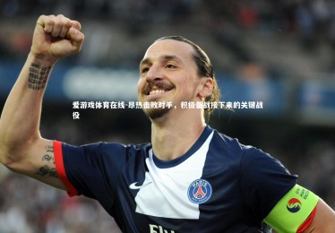 爱游戏体育在线-昂热击败对手，积极备战接下来的关键战役