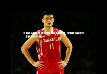 爱游戏体育在线-亚马尔前绯闻女友揭露，妮基被指攀附型，恋情仅四个月告终