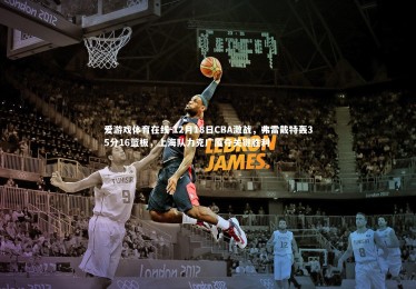 爱游戏体育在线-12月18日CBA激战，弗雷戴特轰35分16篮板，上海队力克广厦夺关键胜利