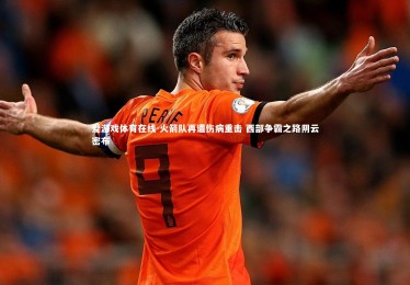 爱游戏体育在线-火箭队再遭伤病重击 西部争霸之路阴云密布