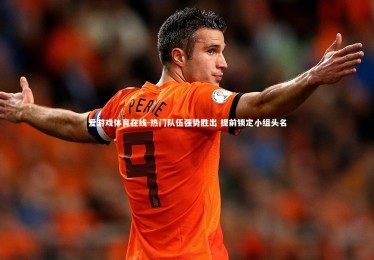 爱游戏体育在线-热门队伍强势胜出 提前锁定小组头名