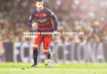 爱游戏体育在线-塞维利亚客场取胜，全面压制对手，塞维利亚比赛直播