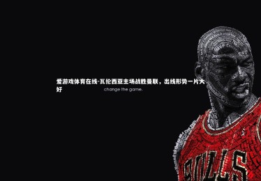 爱游戏体育在线-瓦伦西亚主场战胜曼联，出线形势一片大好