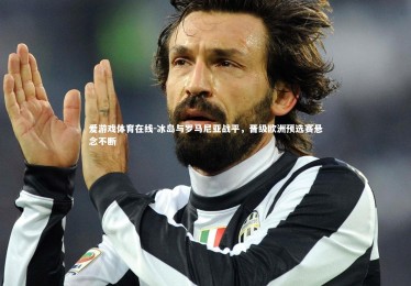 爱游戏体育在线-冰岛与罗马尼亚战平，晋级欧洲预选赛悬念不断