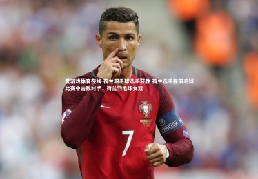 爱游戏体育在线-荷兰羽毛球选手获胜 荷兰选手在羽毛球比赛中击败对手，荷兰羽毛球女双