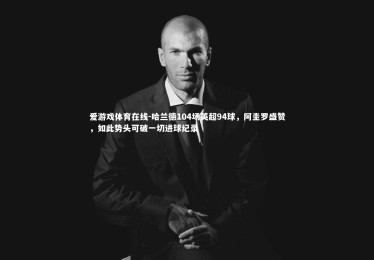 爱游戏体育在线-哈兰德104场英超94球，阿圭罗盛赞，如此势头可破一切进球纪录