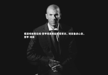 爱游戏体育在线-意甲球员赛后接受采访，坦言备战心态，意甲 球员