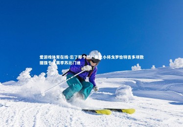 爱游戏体育在线-忘了那个他！皇社小将戈罗恰特吉多项数据强于上赛季苏比门迪