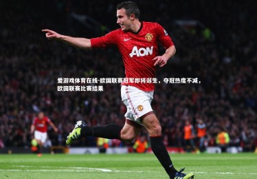 爱游戏体育在线-欧国联赛冠军即将诞生，夺冠热度不减，欧国联赛比赛结果