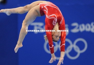 爱游戏体育在线-马赛主场艰难获胜，提升积分排名