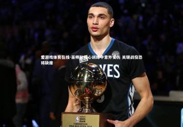 爱游戏体育在线-巫师队核心训练中意外受伤 关键战役恐将缺席