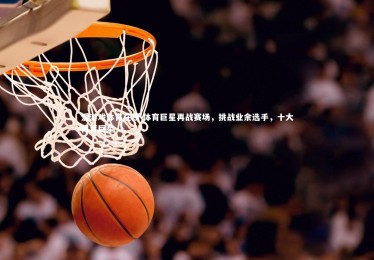 爱游戏体育在线-体育巨星再战赛场，挑战业余选手，十大体育巨星