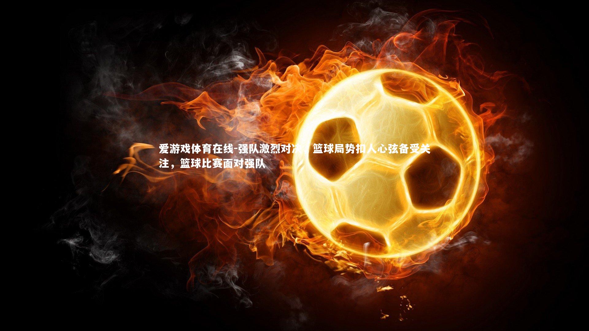 强队激烈对决,篮球局势扣人心弦备受关注,篮球比赛面对强队
