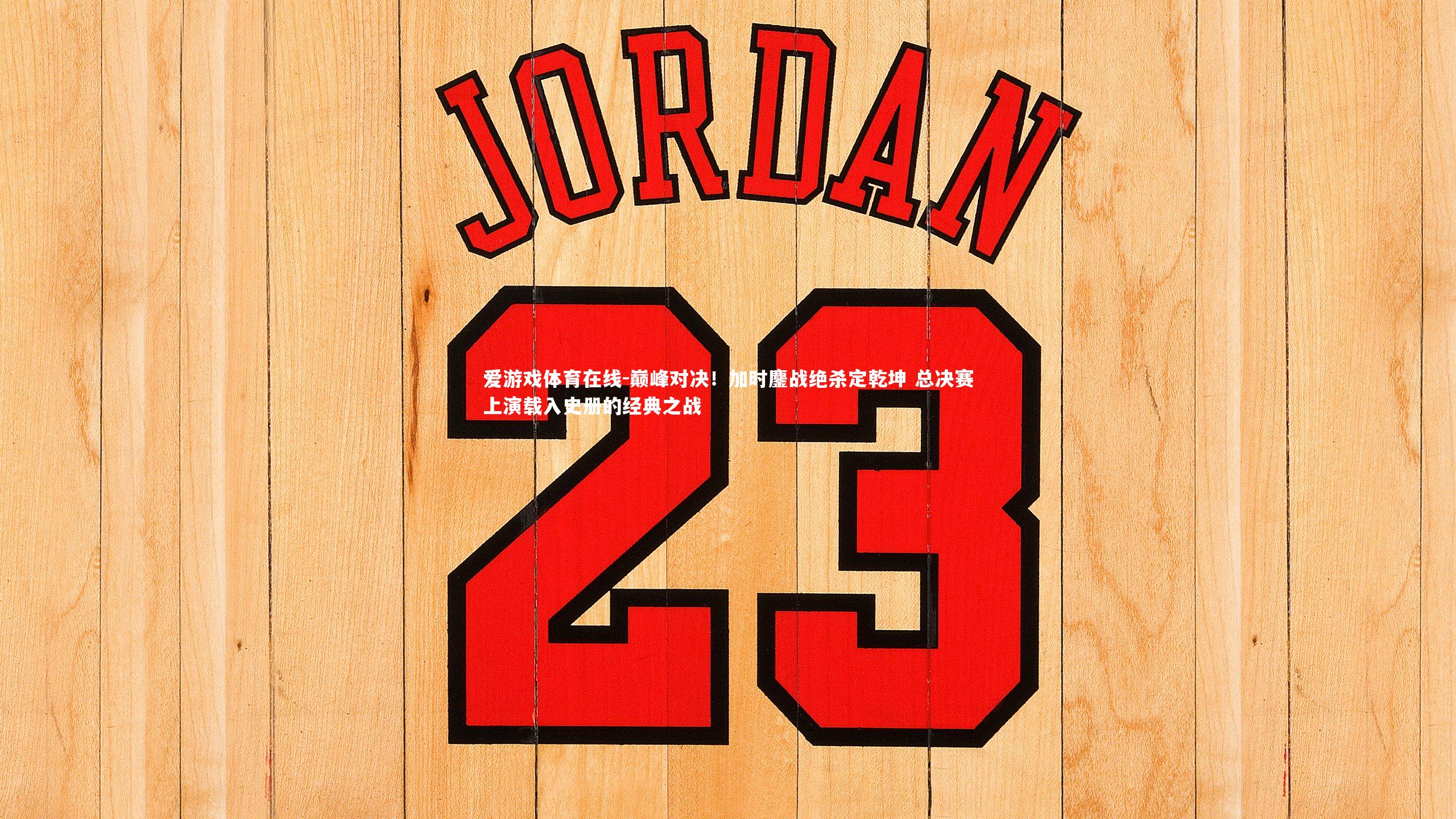 巅峰对决!加时鏖战绝杀定乾坤 总决赛上演载入史册的经典之战