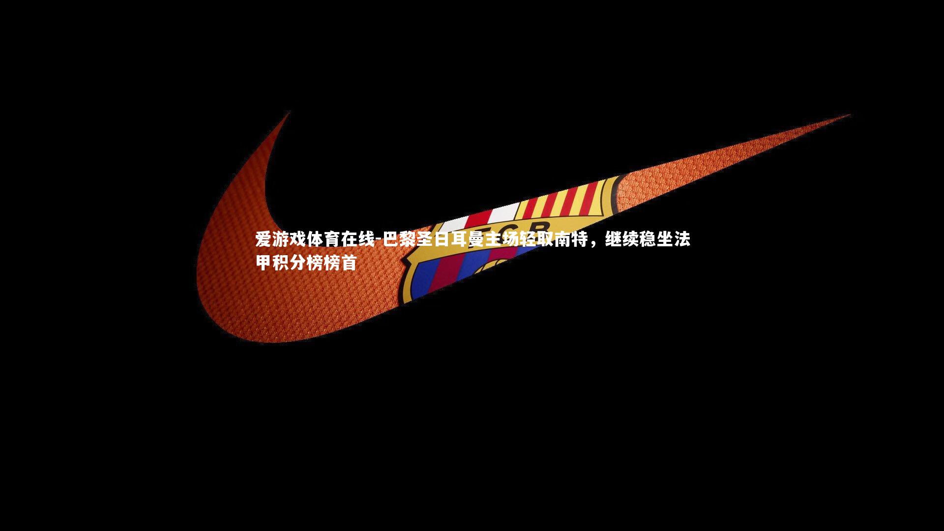 巴黎圣日耳曼主场轻取南特，继续稳坐法甲积分榜榜首