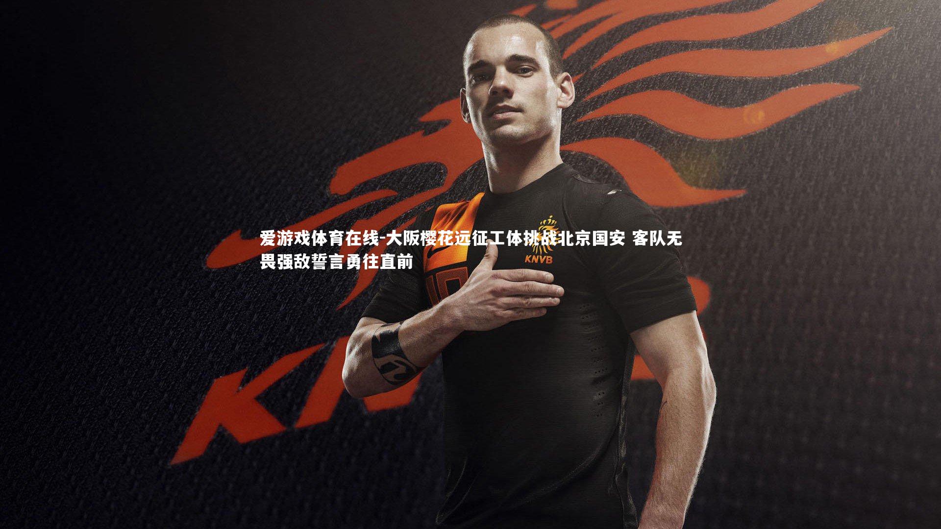 大阪樱花远征工体挑战北京国安 客队无畏强敌誓言勇往直前