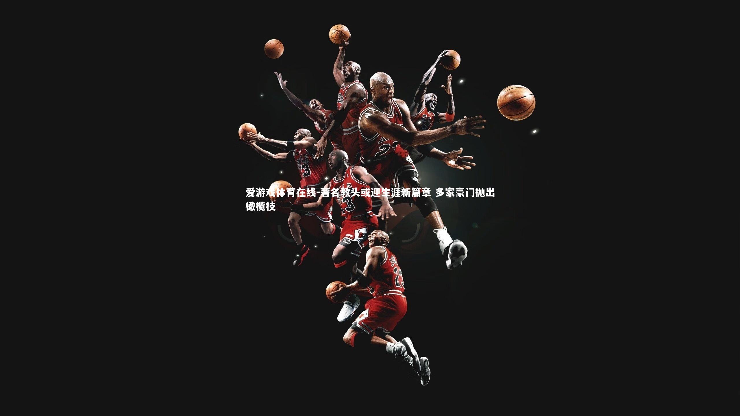 著名教头或迎生涯新篇章 多家豪门抛出橄榄枝