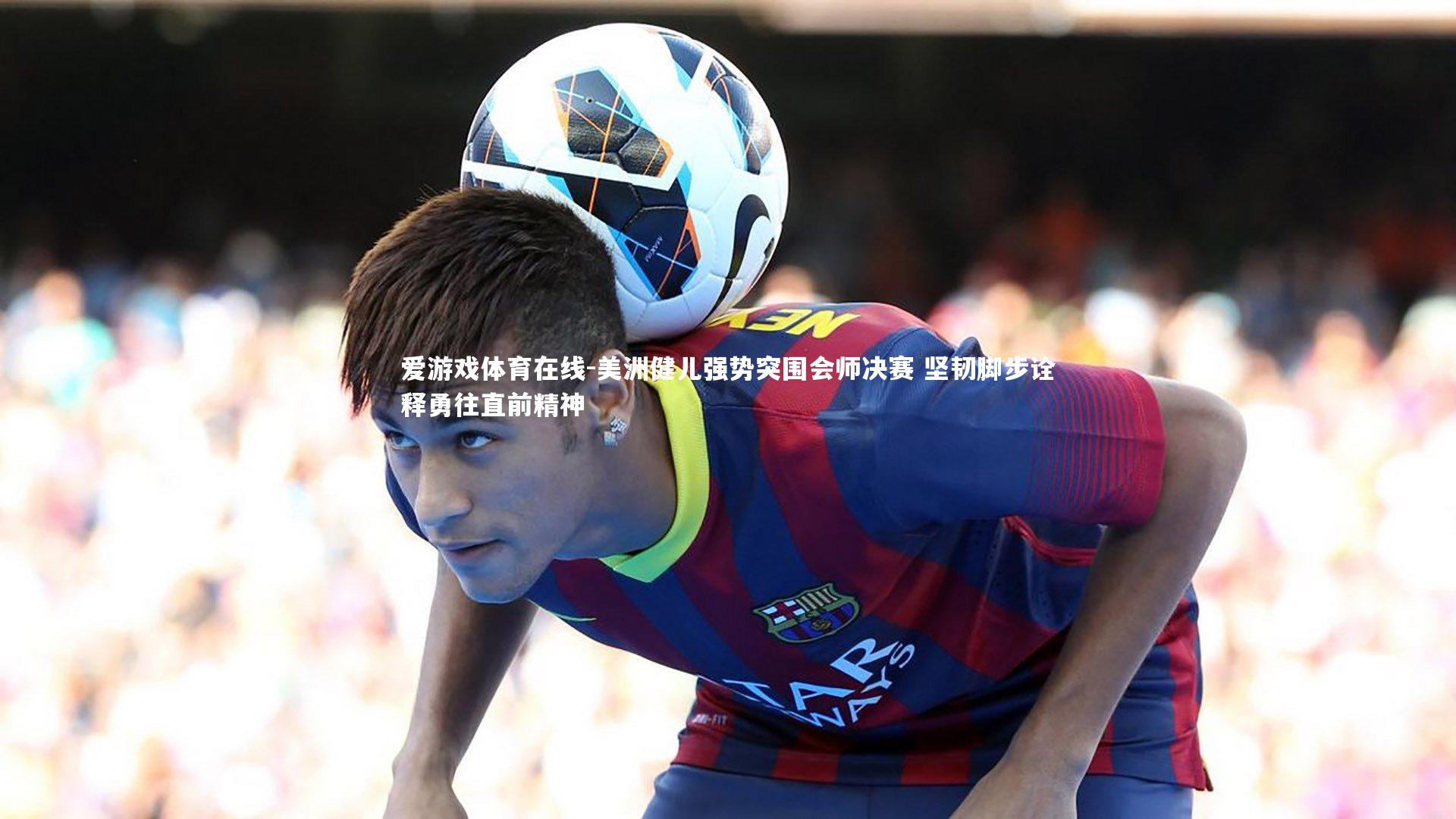 美洲健儿强势突围会师决赛 坚韧脚步诠释勇往直前精神