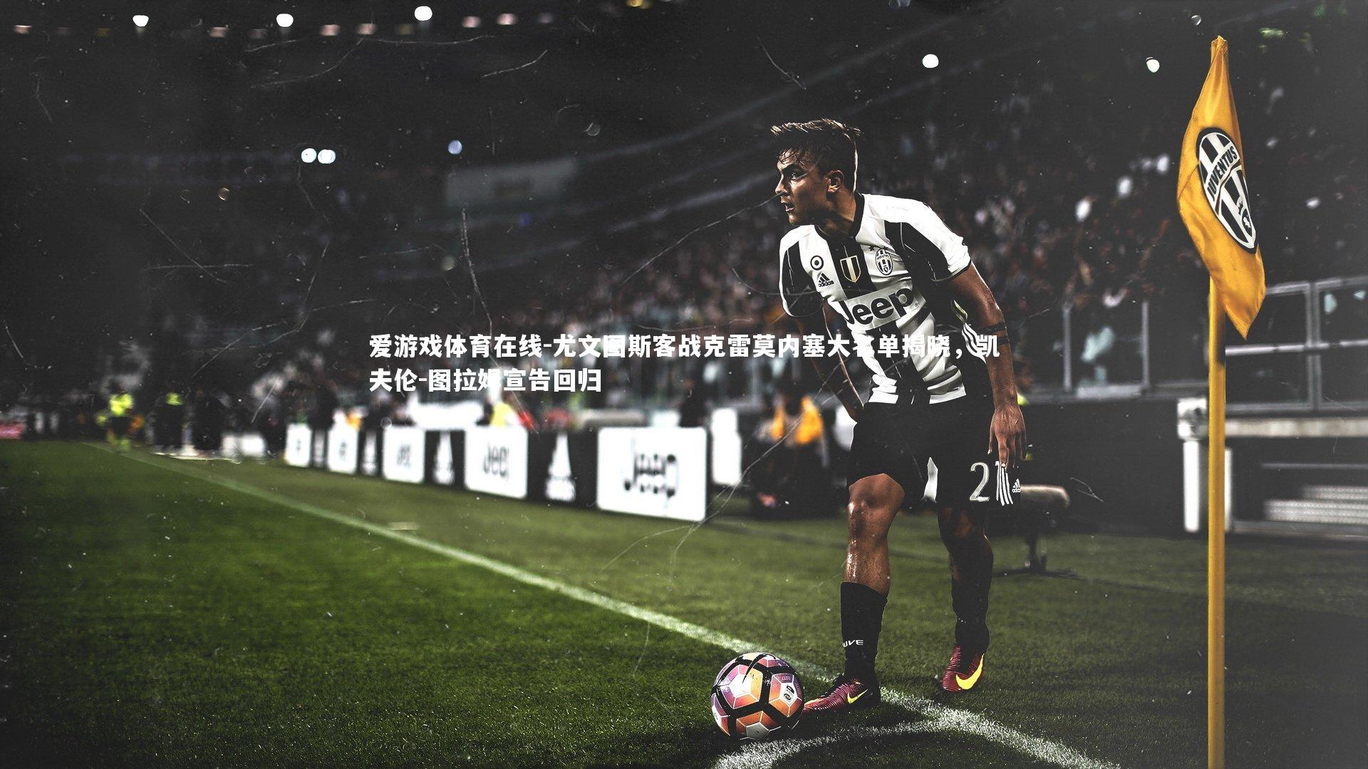 尤文图斯客战克雷莫内塞大名单揭晓，凯夫伦-图拉姆宣告回归