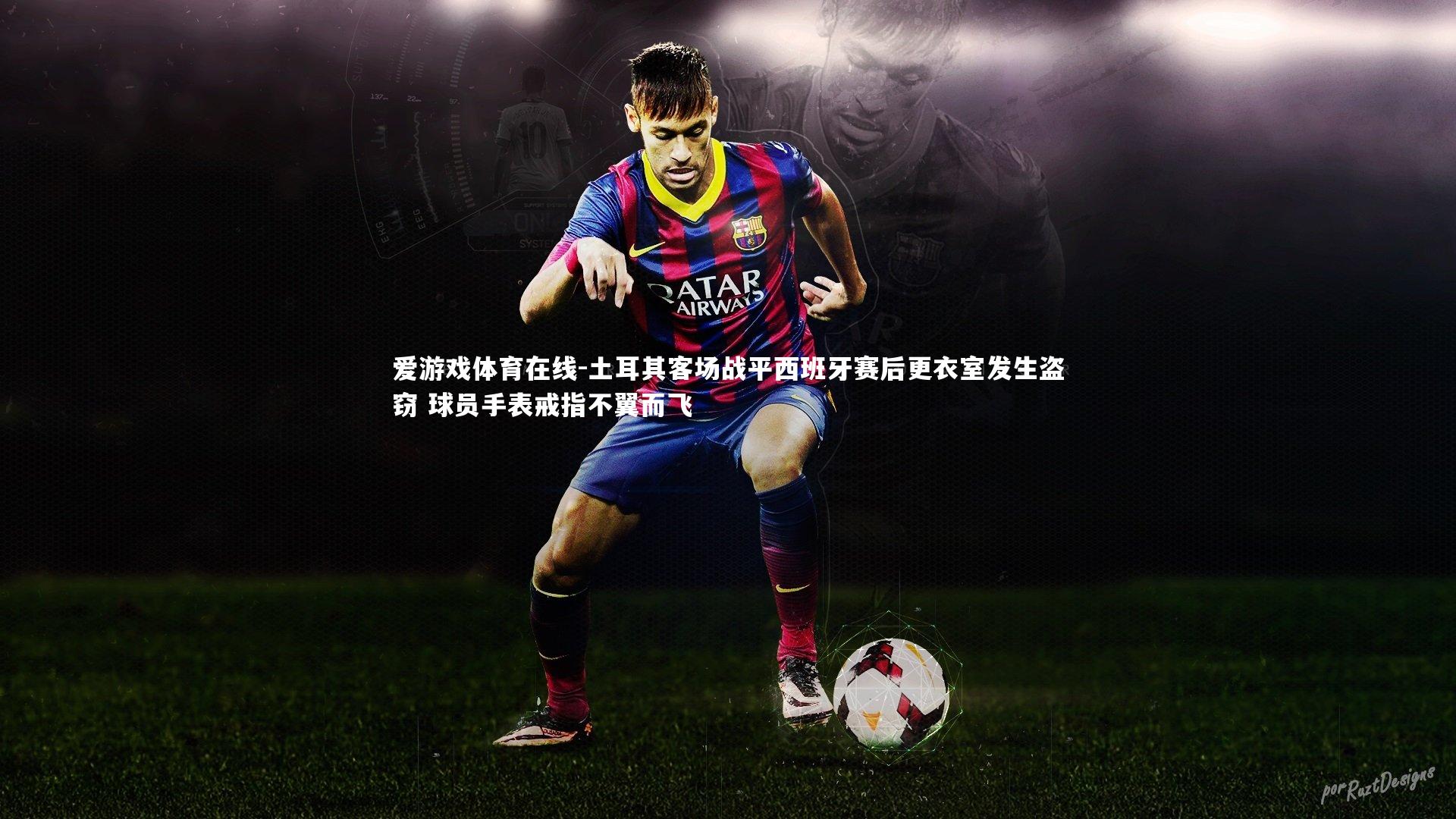土耳其客场战平西班牙赛后更衣室发生盗窃 球员手表戒指不翼而飞